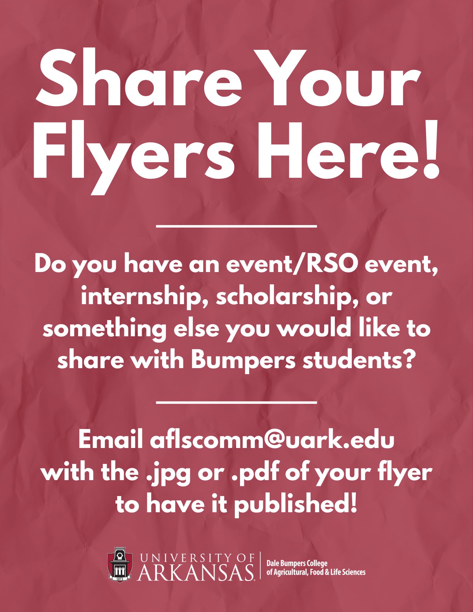 Share Your Flyers Here Do you have an event/RSO event, internship, scholarship, or something else you would like to share with bumpers students? email aflscomm@uark.edu with the .jpg or .pdf of your flyer to have it published!