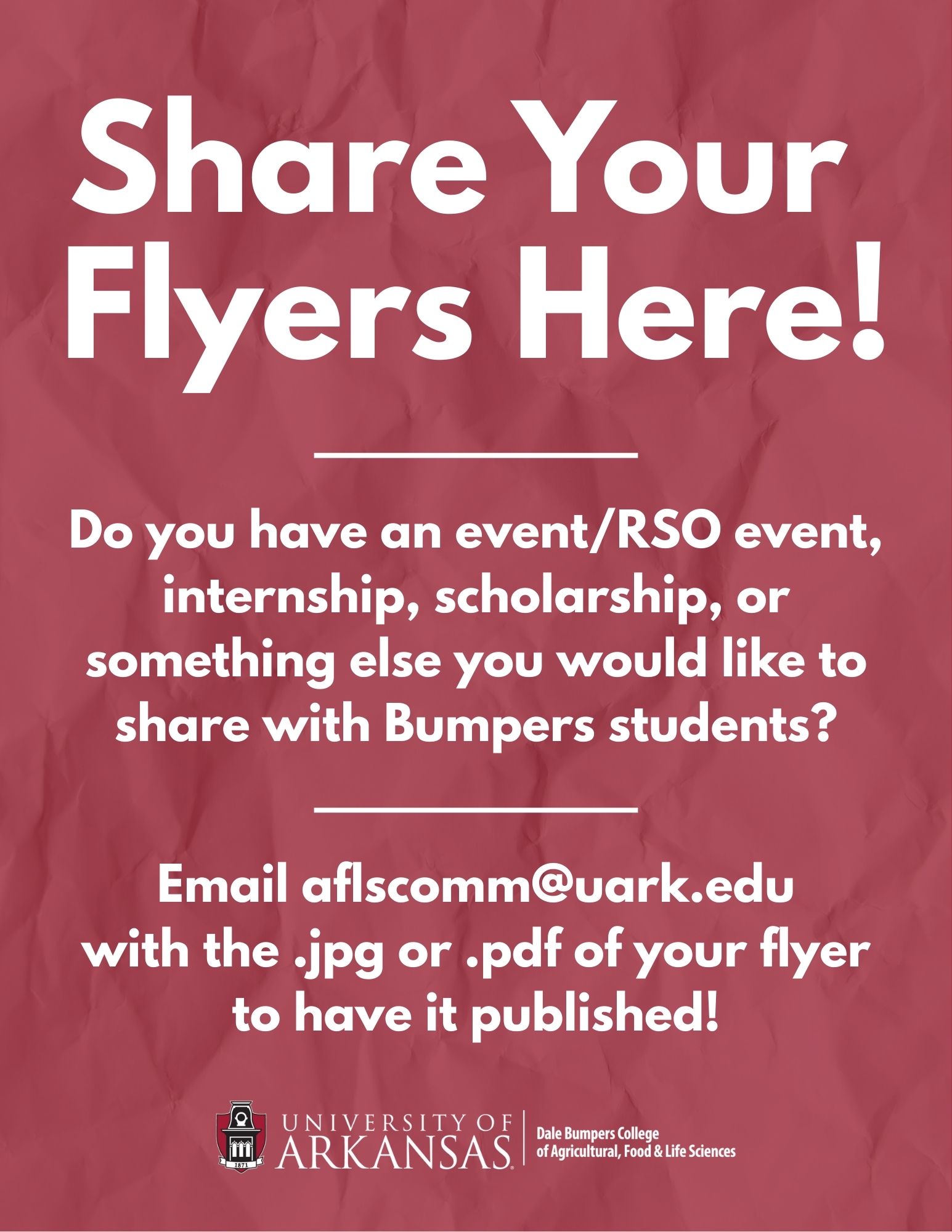 Share Your Flyers Here! Do you have an event/RSO event, internship, scholarship, or something else you would like to share with Bumpers students? Email aflscomm@uark.edu with the .jpg or .pdf of your flyer to have it published!