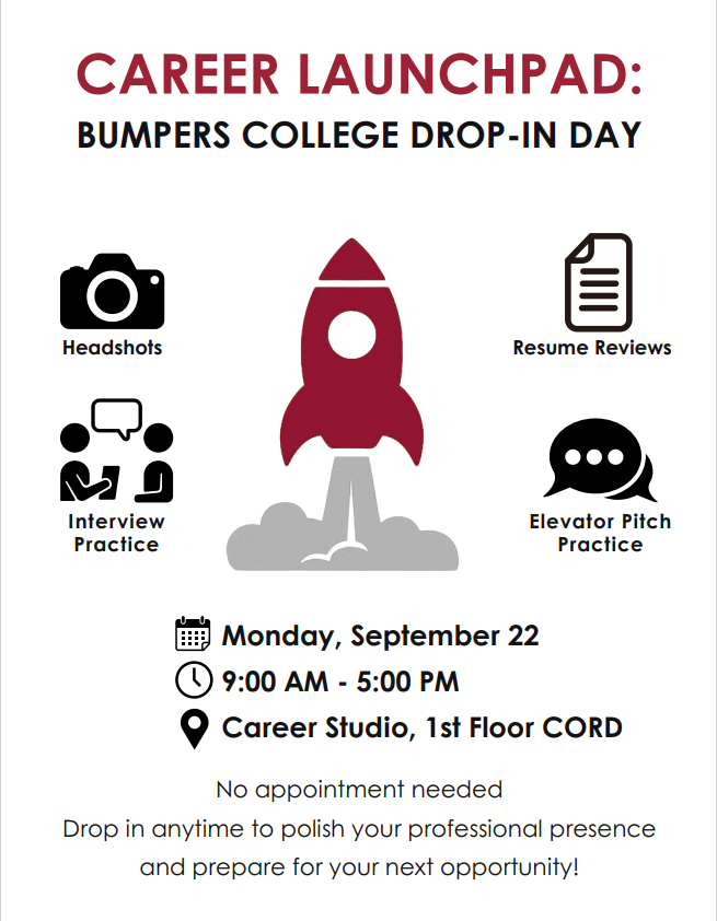 Career Launch Pad: Bumpers College Drop-In Day. Monday, Sepetember 22 from 9 a.m.- 5 p.m. in the Career Studio, 1st floor of CORD. No Appointment needed, drop in anytime to polish your professional presence and prepare for your next opportunity.