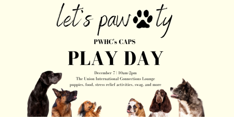 PWHC's CAPS Play Day is on December 7 from 10 am to 2 pm in the Union International Connections Lounge. Join us for food, puppies, stress relief activities, swag, and more.